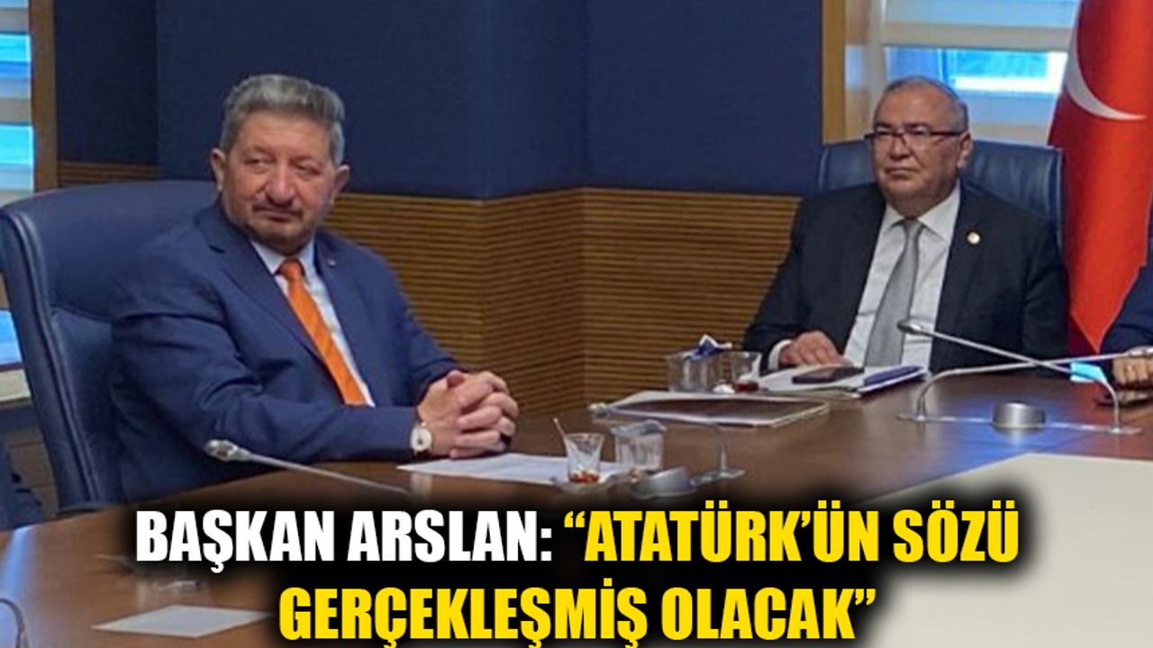 Başkan Arslan: “Atatürk’ün sözü gerçekleşmiş olacak”