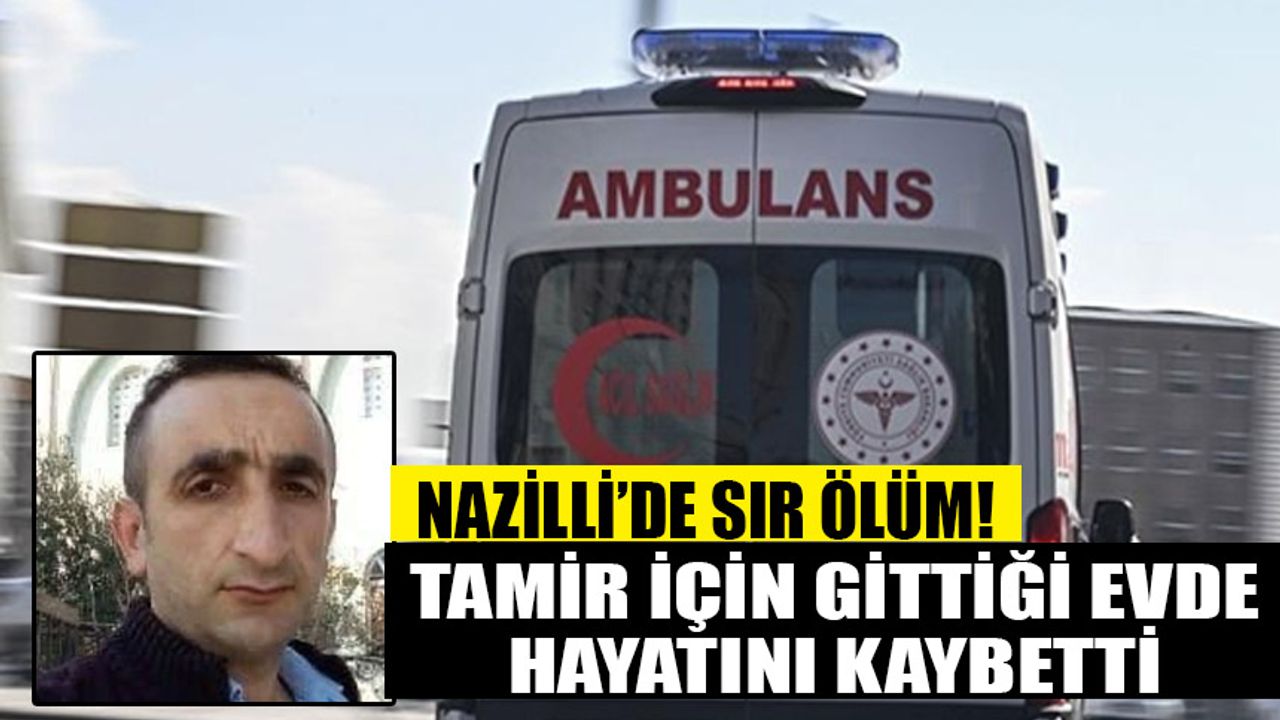 Nazilli'de sır ölüm! Tamir için gittiği evde hayatını kaybetti