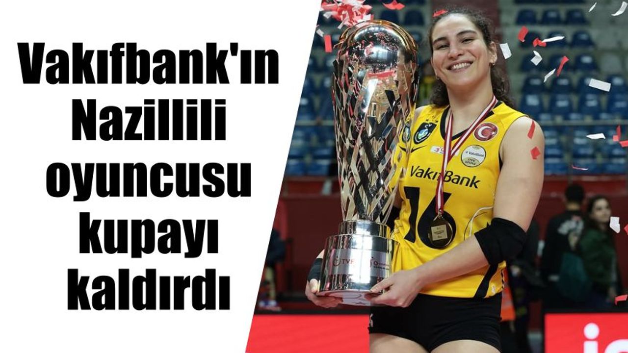 Vakıfbank'ın Nazillili oyuncusu kupayı kaldırdı