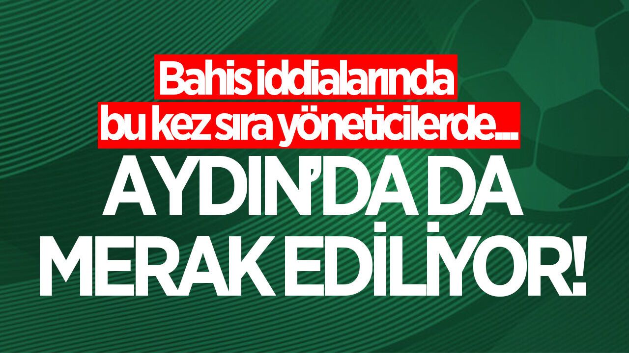 Aydın'da da merak ediliyor! Yeni bahis listesinde kimler var?
