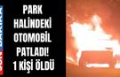 Park halindeki otomobil patladı: 1 kişi ölü