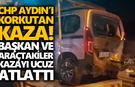 CHP Aydın’ı korkutan kaza! Başkan ve araçtakiler kazayı ucuz atlattı