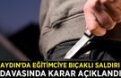 Germencik’te eğitimciye bıçaklı saldırı davasında karar açıklandı