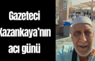 Gazeteci Kazankaya’nın acı günü