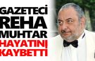 Gazeteci Reha Muhtar, hayatını kaybetti