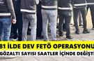81 ilde dev FETÖ operasyonu: Gözaltı sayısı saatler içinde değişti