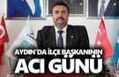 Aydın’da ilçe başkanının acı günü