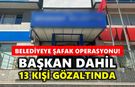 Belediyeye şafak operasyonu: Başkan dahil 13 kişi gözaltında