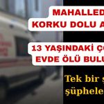 13 yaşındaki çocuk evinde ölü bulundu