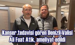 Kanser tedavisi gören Denizli Valisi Ali Fuat Atik, ameliyat edildi