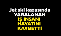 Jet ski kazasında yaralanan iş insanı hayatını kaybetti