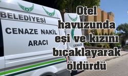 Otel havuzunda eşi ve kızını bıçaklayarak öldürdü