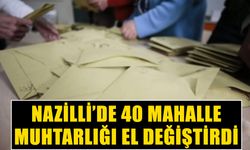 Nazilli’de 40 mahalle muhtarlığı el değiştirdi