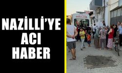 Nazilli’ye acı haber ulaştı