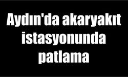 Aydın’da akaryakıt istasyonunda patlama