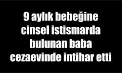 9 aylık bebeğine cinsel istismarda bulunan baba, cezaevinde intihar etti