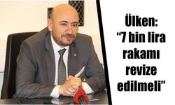 Ülken: “7 bin lira rakamı revize edilmeli”