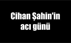 Cihan Şahin’in acı günü