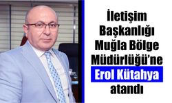 İletişim Başkanlığı Muğla Bölge Müdürlüğü’ne Erol Kütahya atandı
