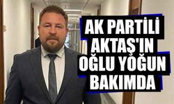 AK Partili Aktaş'ın oğlu yoğun bakımda