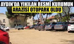 Aydın’da yıkılan resmî kurumun arazisi otopark oldu