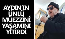 Aydın’ın ünlü müezzini yaşamını yitirdi