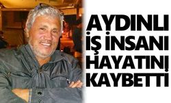 Aydınlı iş insanı hayatını kaybetti