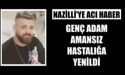 Nazilli'ye acı haber: Genç adam amansız hastalığa yenildi
