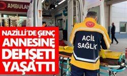 Nazilli'de genç, annesine dehşeti yaşattı