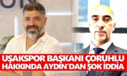 Uşakspor Başkanı Çoruhlu hakkında Aydın’dan şok iddia