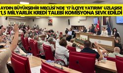 Aydın Büyükşehir Meclisi’nde ‘17 ilçeye yatırım’ uzlaşısı! 1,5 milyarlık kredi talebi komisyona sevk edildi