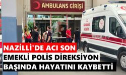 Nazilli'de emekli polis direksiyon başında hayatını kaybetti
