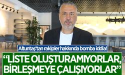 Altuntaş: "Liste oluşturamıyorlar, birleşmeye çalışıyorlar"