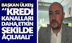Başkan Ülken: “Kredi kanalları daha etkin şekilde açılmalı”