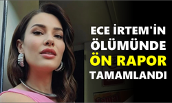 Ece İrtem'in ölümünde ön rapor tamamlandı