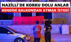 Nazilli'de korku dolu anlar: Kendini balkondan atmak istedi