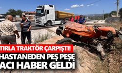 Tırla traktör çarpıştı! Hastaneden peş peşe acı haber geldi
