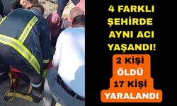 4 farklı şehir aynı acı: 2 ölü 17 yaralı