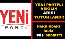 Yeni Parti'li milletvekilinin ağabeyi tutuklanarak cezaevine gönderildi