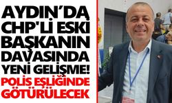 Aydın’da CHP'li eski başkanın davasında yeni gelişme! Polis eşliğinde götürülecek