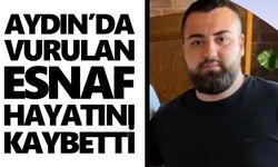Aydın’da vurulan esnaf hayatını kaybetti