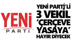 Yeni Parti’li 3 vekil ‘çerçeve yasaya’ hayır diyecek