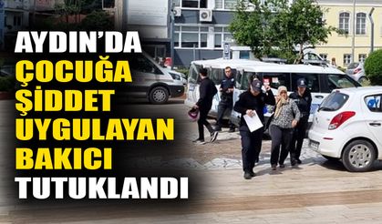 Aydın’da çocuğa şiddet uygulayan bakıcı tutuklandı