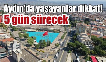 Aydın'da yaşayanlar dikkat! 5 gün sürecek