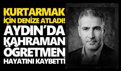 Kurtarmak için denize atladı! Aydın’da kahraman öğretmen hayatını kaybetti