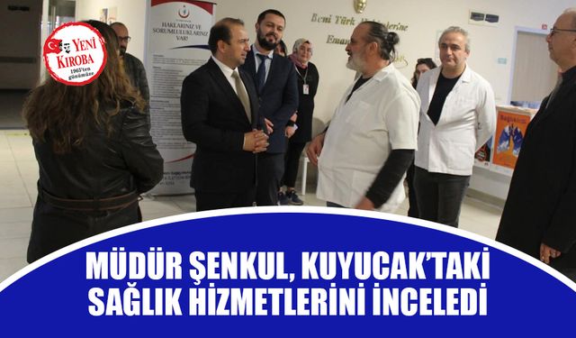 Müdür Şenkul Kuyucak’taki sağlık hizmetlerini inceledi
