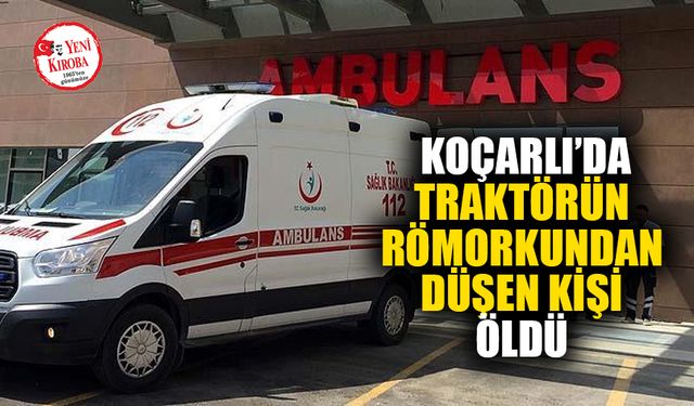 Koçarlı'da traktörün römorkundan düşen kişi yaşamını yitirdi