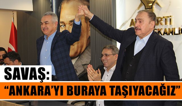 Savaş: “Ankara’yı buraya taşıyacağız”