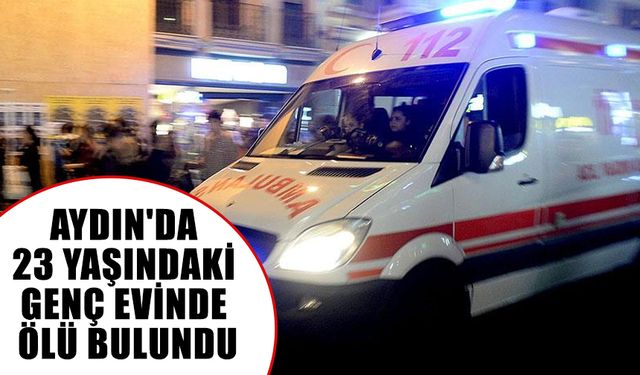 Aydın'da 23 yaşındaki kişi evinde ölü bulundu