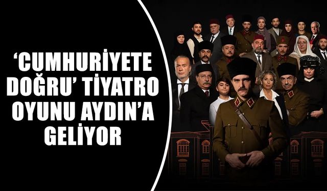 ‘Cumhuriyete Doğru’ tiyatro oyunu Aydın’a geliyor